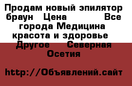 Продам новый эпилятор браун › Цена ­ 1 500 - Все города Медицина, красота и здоровье » Другое   . Северная Осетия